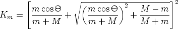         |_            V~ (--------)----------- _|  2
        |_ m-cos-Q      m-cos-Q- 2   M----m- _| 
Km  =   m  + M  +     m  + M     + M  + m
